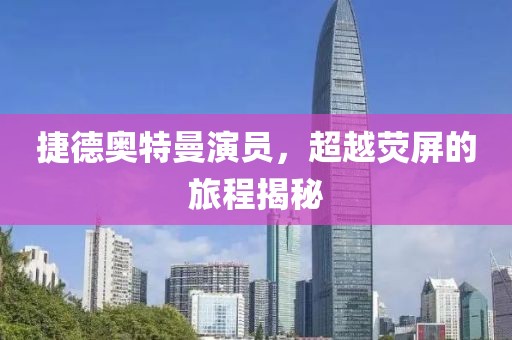 捷德奥特曼演员，超越荧屏的旅程揭秘