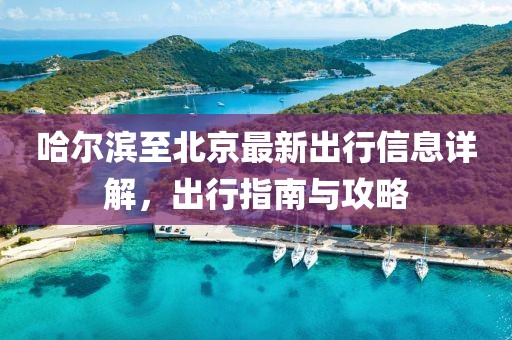 哈尔滨至北京最新出行信息详解，出行指南与攻略