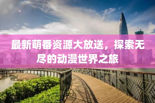 最新萌番资源大放送，探索无尽的动漫世界之旅