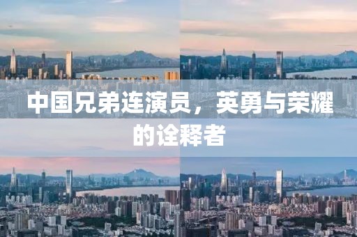 中国兄弟连演员，英勇与荣耀的诠释者