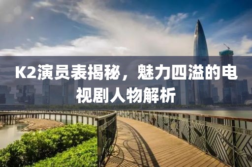 K2演员表揭秘，魅力四溢的电视剧人物解析
