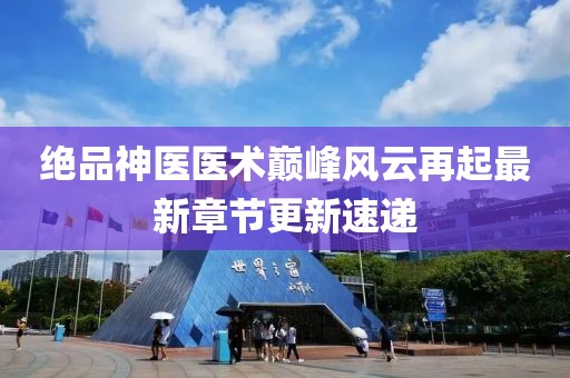 绝品神医医术巅峰风云再起最新章节更新速递