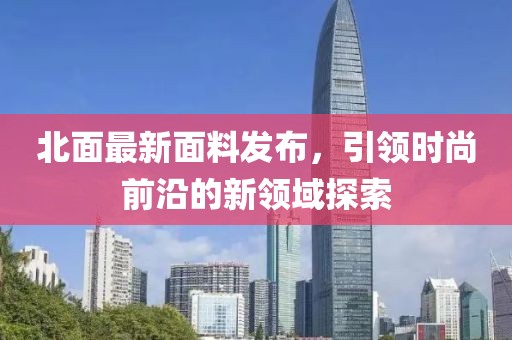 北面最新面料发布，引领时尚前沿的新领域探索