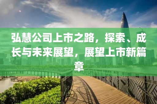 弘慧公司上市之路，探索、成长与未来展望，展望上市新篇章