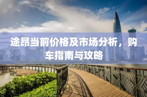 途昂当前价格及市场分析，购车指南与攻略