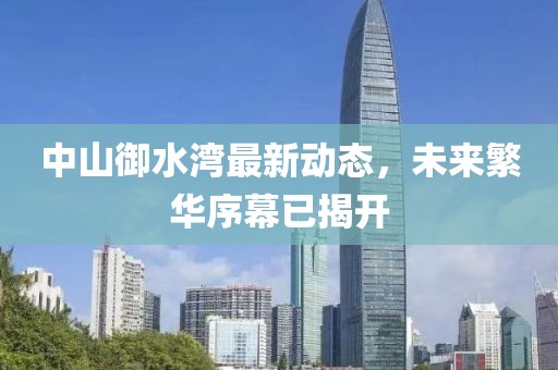 中山御水湾最新动态，未来繁华序幕已揭开