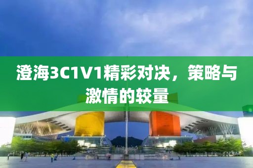 澄海3C1V1精彩对决，策略与激情的较量