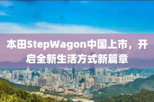 本田StepWagon中国上市，开启全新生活方式新篇章
