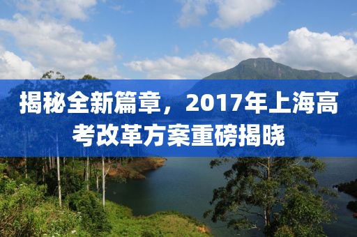 揭秘全新篇章，2017年上海高考改革方案重磅揭晓