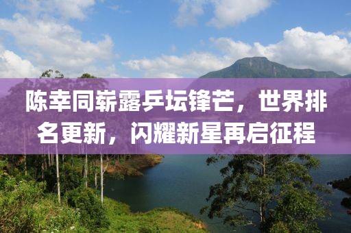 陈幸同崭露乒坛锋芒，世界排名更新，闪耀新星再启征程