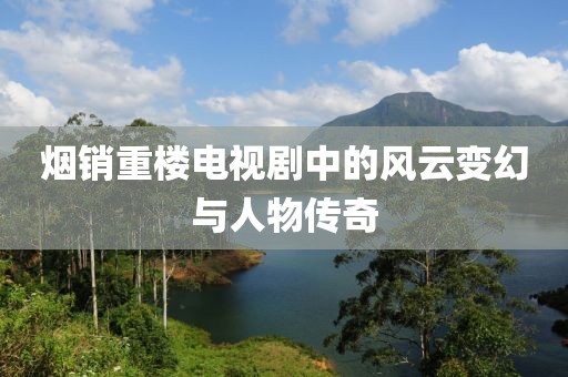 烟销重楼电视剧中的风云变幻与人物传奇