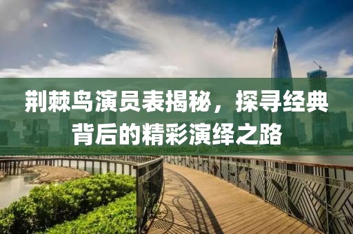 荆棘鸟演员表揭秘，探寻经典背后的精彩演绎之路