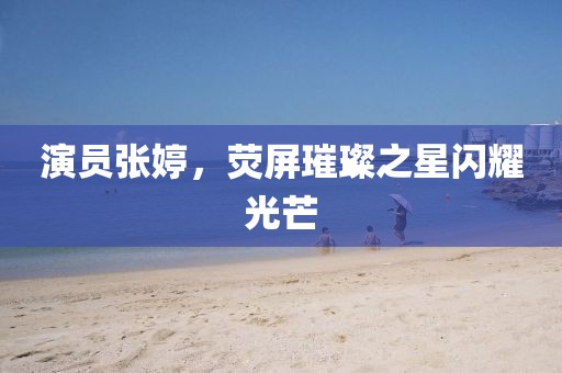 演员张婷，荧屏璀璨之星闪耀光芒