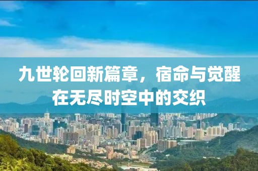九世轮回新篇章，宿命与觉醒在无尽时空中的交织