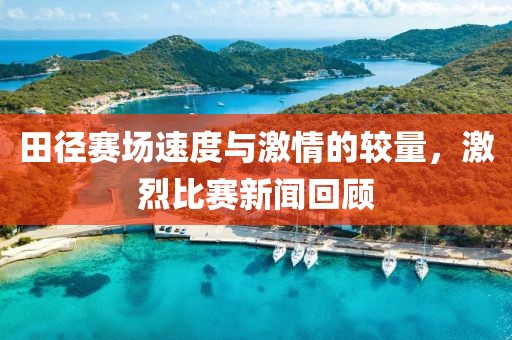田径赛场速度与激情的较量，激烈比赛新闻回顾