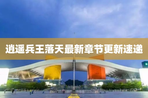 逍遥兵王落天最新章节更新速递