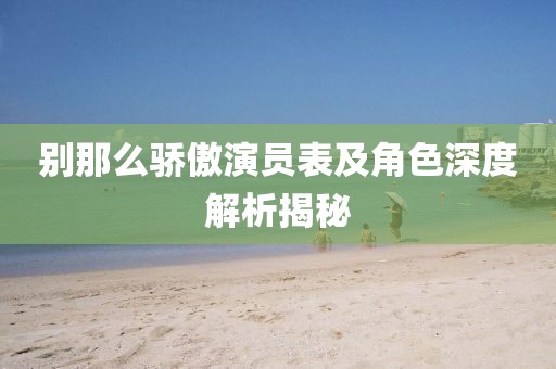 别那么骄傲演员表及角色深度解析揭秘