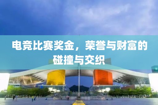 电竞比赛奖金，荣誉与财富的碰撞与交织