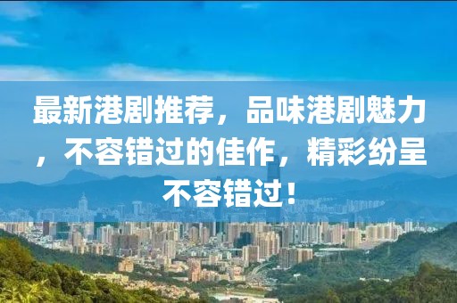 最新港剧推荐，品味港剧魅力，不容错过的佳作，精彩纷呈不容错过！