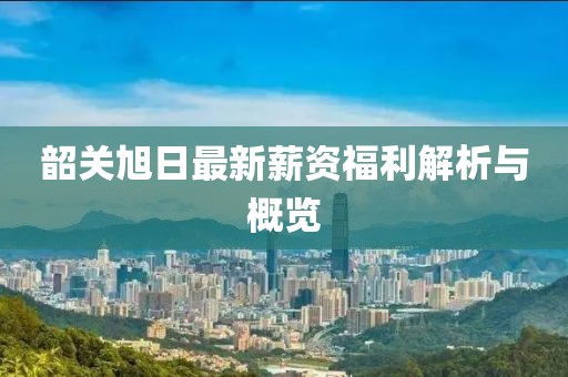 韶关旭日最新薪资福利解析与概览