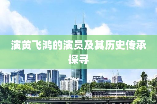 演黄飞鸿的演员及其历史传承探寻