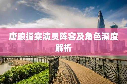 唐琅探案演员阵容及角色深度解析