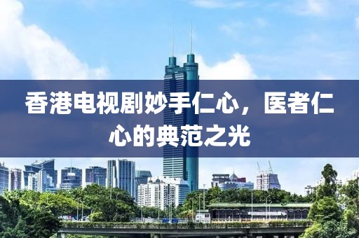 香港电视剧妙手仁心，医者仁心的典范之光