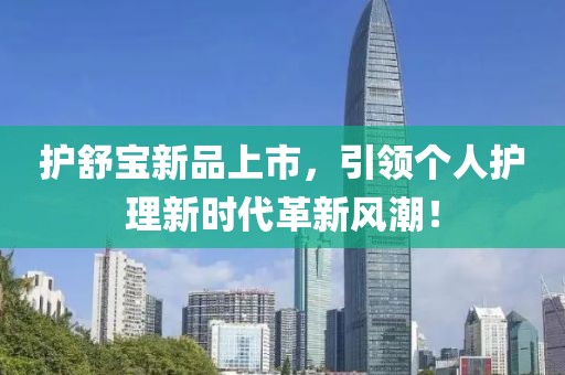 护舒宝新品上市，引领个人护理新时代革新风潮！