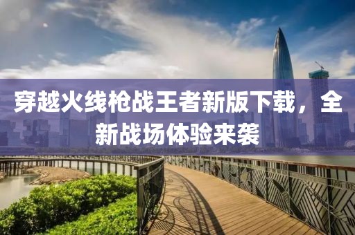 穿越火线枪战王者新版下载，全新战场体验来袭