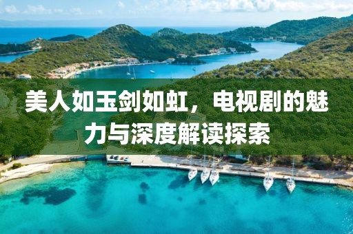 美人如玉剑如虹，电视剧的魅力与深度解读探索