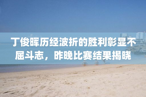 丁俊晖历经波折的胜利彰显不屈斗志，昨晚比赛结果揭晓