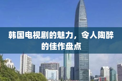 韩国电视剧的魅力，令人陶醉的佳作盘点