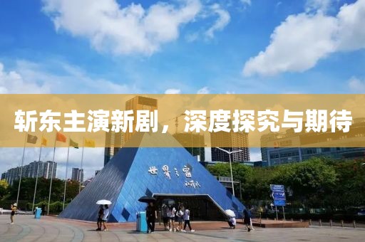 斩东主演新剧，深度探究与期待