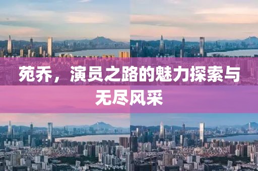 苑乔，演员之路的魅力探索与无尽风采