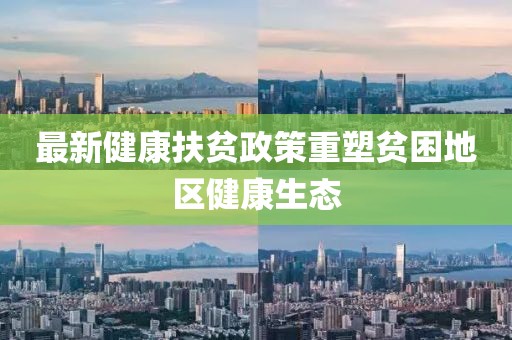 最新健康扶贫政策重塑贫困地区健康生态