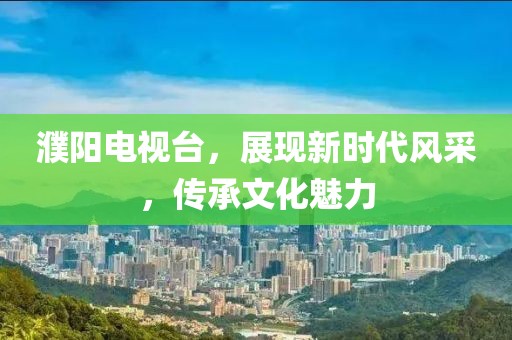 濮阳电视台，展现新时代风采，传承文化魅力