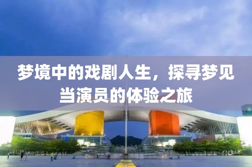 梦境中的戏剧人生，探寻梦见当演员的体验之旅