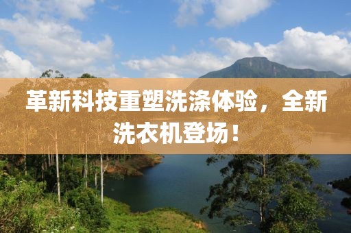 革新科技重塑洗涤体验，全新洗衣机登场！