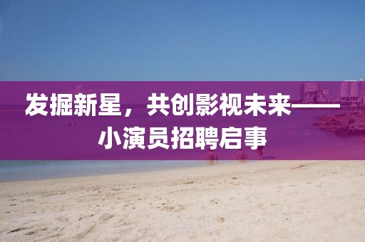 发掘新星，共创影视未来——小演员招聘启事