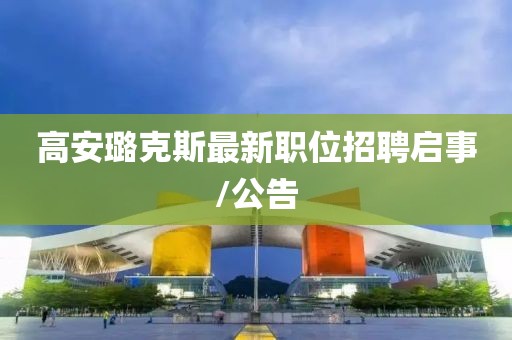 高安璐克斯最新职位招聘启事/公告