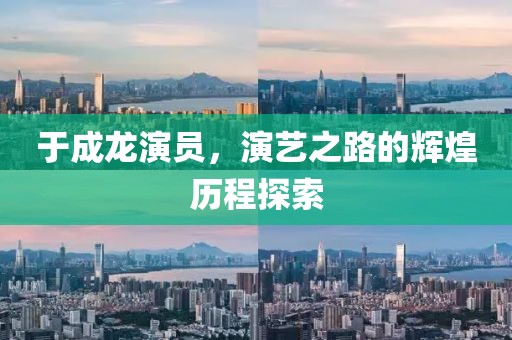 于成龙演员，演艺之路的辉煌历程探索