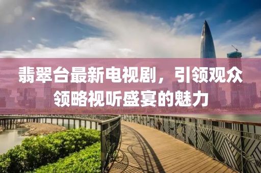 翡翠台最新电视剧，引领观众领略视听盛宴的魅力