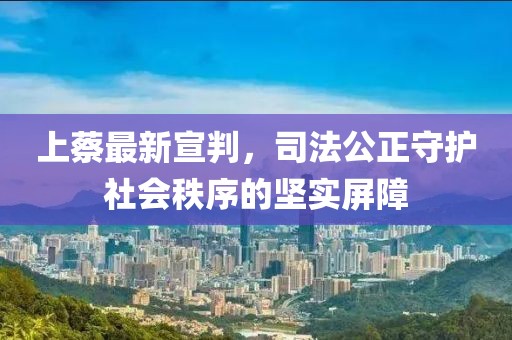 上蔡最新宣判，司法公正守护社会秩序的坚实屏障