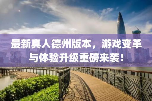 最新真人德州版本，游戏变革与体验升级重磅来袭！