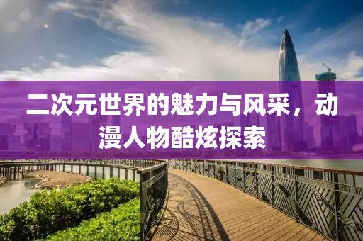 二次元世界的魅力与风采，动漫人物酷炫探索