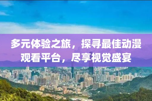 多元体验之旅，探寻最佳动漫观看平台，尽享视觉盛宴