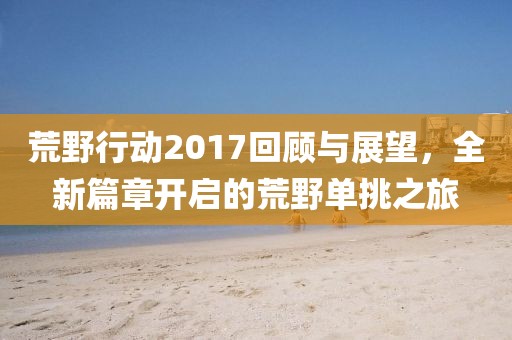 荒野行动2017回顾与展望，全新篇章开启的荒野单挑之旅