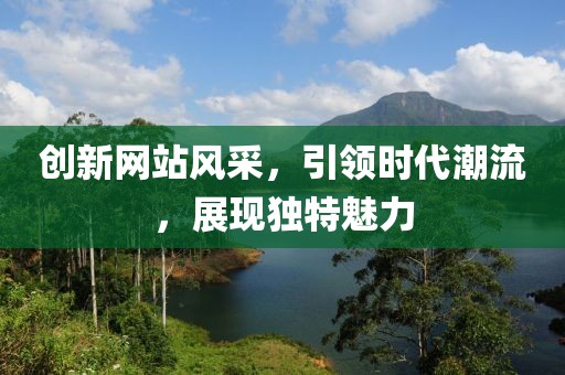 创新网站风采，引领时代潮流，展现独特魅力