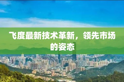 飞度最新技术革新，领先市场的姿态