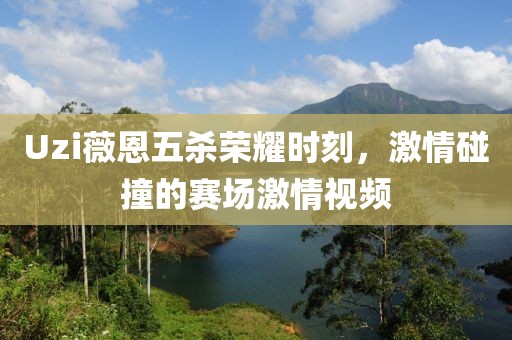 Uzi薇恩五杀荣耀时刻，激情碰撞的赛场激情视频